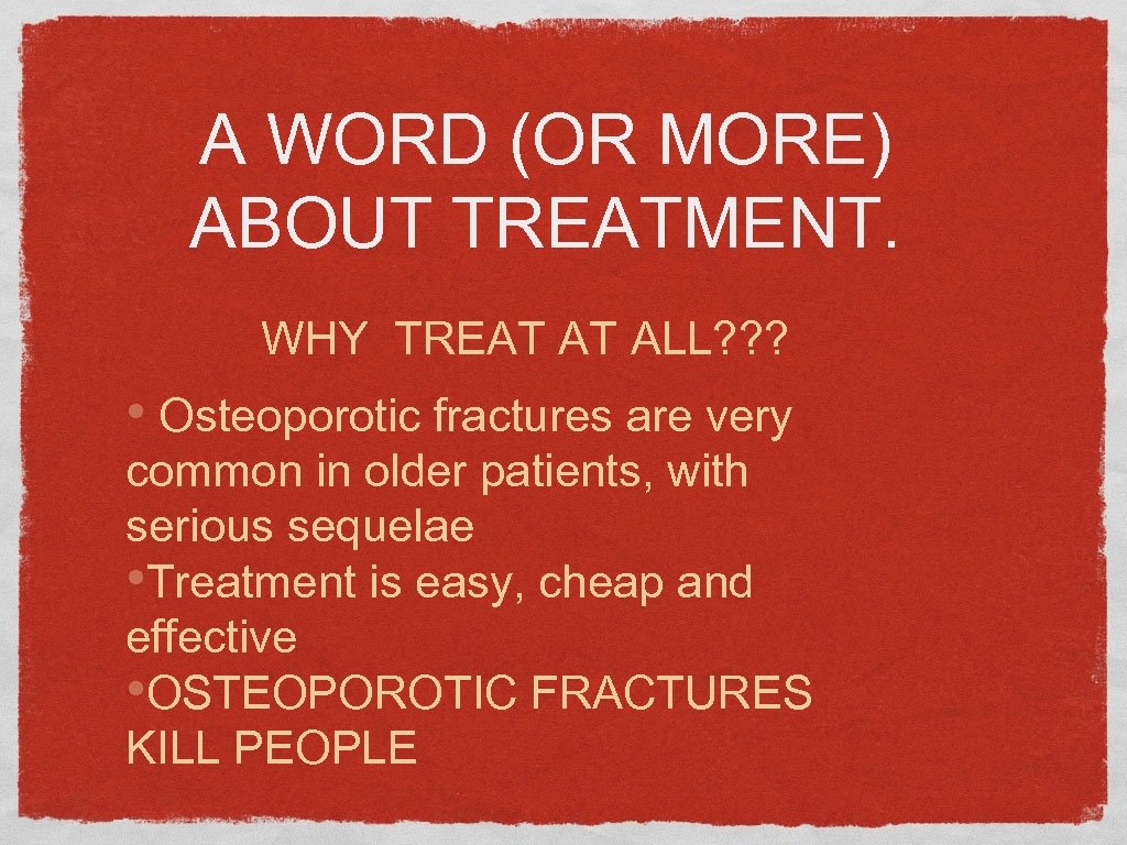 A WORD (OR MORE) ABOUT TREATMENT. WHY TREAT AT ALL? ? ? • Osteoporotic