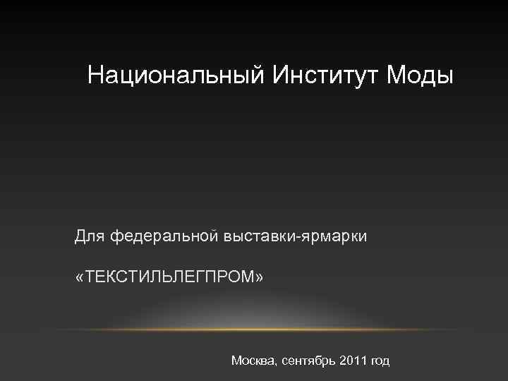 Национальный Институт Моды Для федеральной выставки-ярмарки «ТЕКСТИЛЬЛЕГПРОМ» Москва, сентябрь 2011 год 