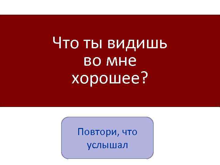 Что ты видишь во мне хорошее? Повтори, что услышал 