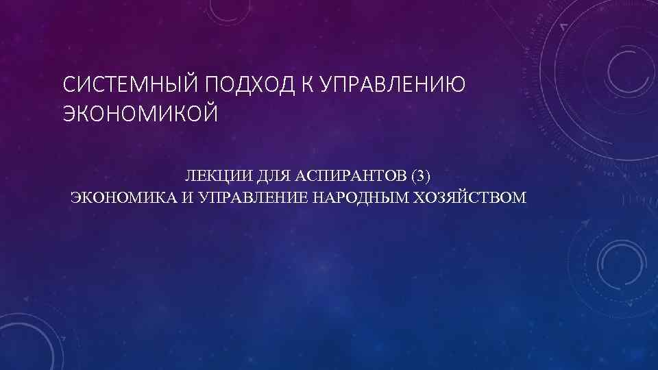 СИСТЕМНЫЙ ПОДХОД К УПРАВЛЕНИЮ ЭКОНОМИКОЙ ЛЕКЦИИ ДЛЯ АСПИРАНТОВ (3) ЭКОНОМИКА И УПРАВЛЕНИЕ НАРОДНЫМ ХОЗЯЙСТВОМ