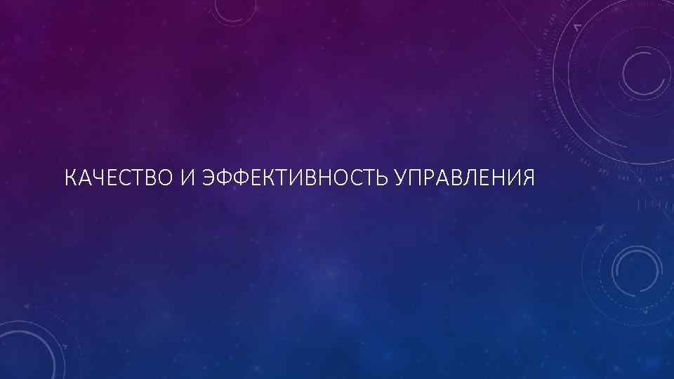 КАЧЕСТВО И ЭФФЕКТИВНОСТЬ УПРАВЛЕНИЯ 