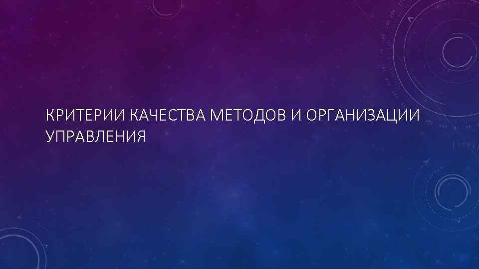 КРИТЕРИИ КАЧЕСТВА МЕТОДОВ И ОРГАНИЗАЦИИ УПРАВЛЕНИЯ 