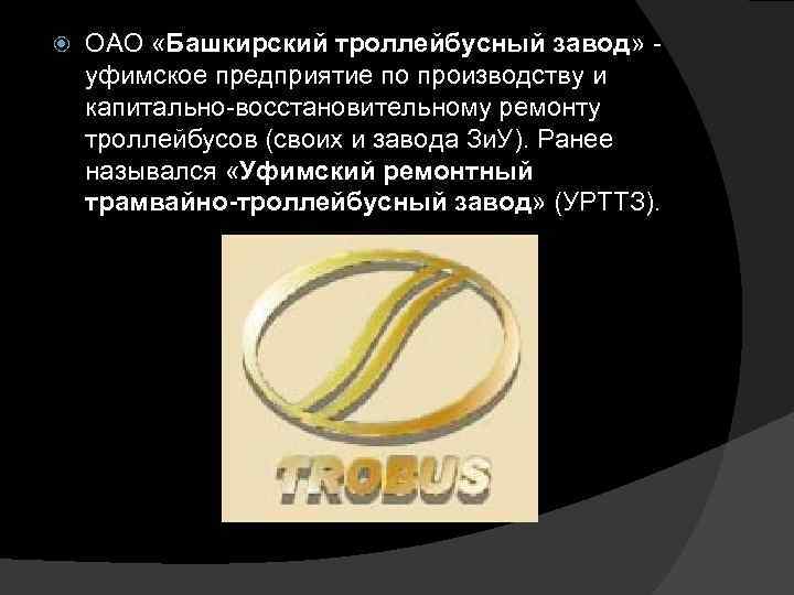  ОАО «Башкирский троллейбусный завод» - уфимское предприятие по производству и капитально-восстановительному ремонту троллейбусов