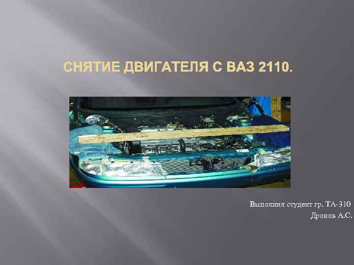 СНЯТИЕ ДВИГАТЕЛЯ С ВАЗ 2110. Выполнил студент гр. ТА-310 Дронов А. С. 