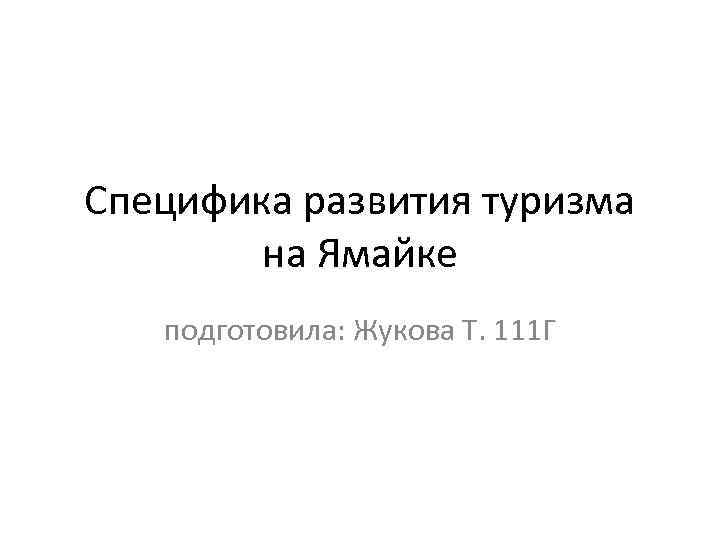 Специфика развития туризма на Ямайке подготовила: Жукова Т. 111 Г 