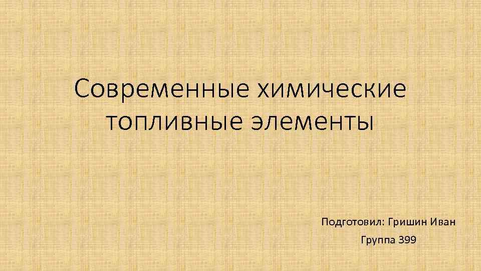 Современные химические топливные элементы Подготовил: Гришин Иван Группа 399 