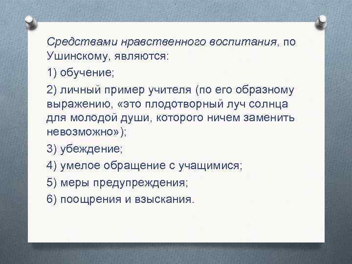 Средствами нравственного воспитания, по Ушинскому, являются: 1) обучение; 2) личный пример учителя (по его