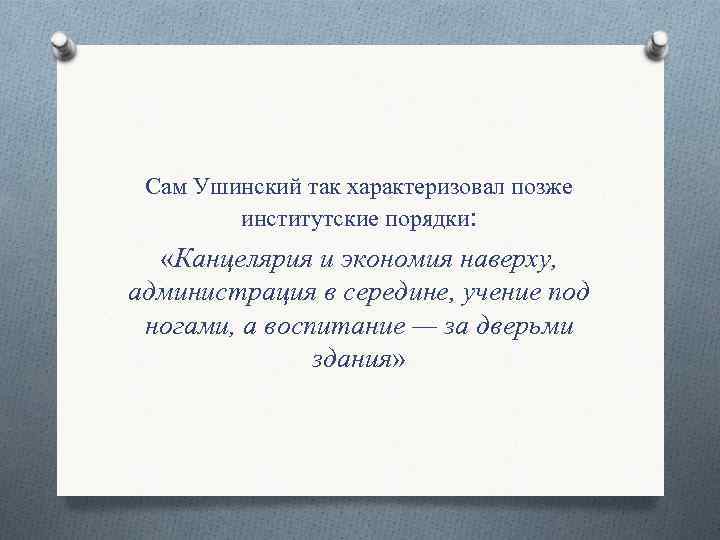 Сам Ушинский так характеризовал позже институтские порядки: «Канцелярия и экономия наверху, администрация в середине,