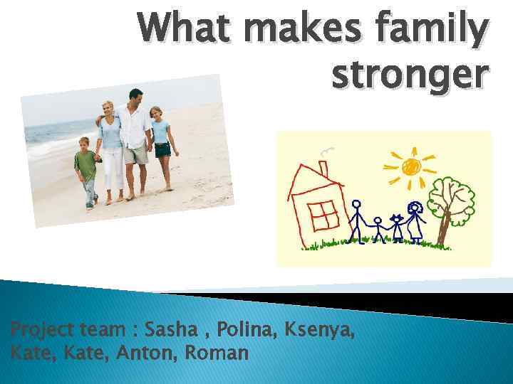 What makes family stronger Project team : Sasha , Polina, Ksenya, Kate, Anton, Roman