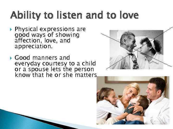 Ability to listen and to love Physical expressions are good ways of showing affection,