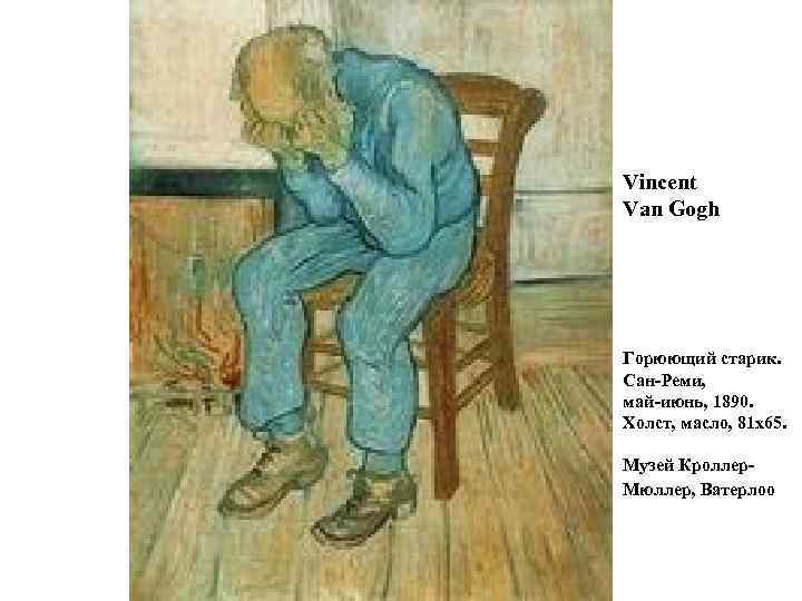 Vincent Van Gogh Горюющий старик. Сан-Реми, май-июнь, 1890. Холст, масло, 81 х65. Музей Кроллер.
