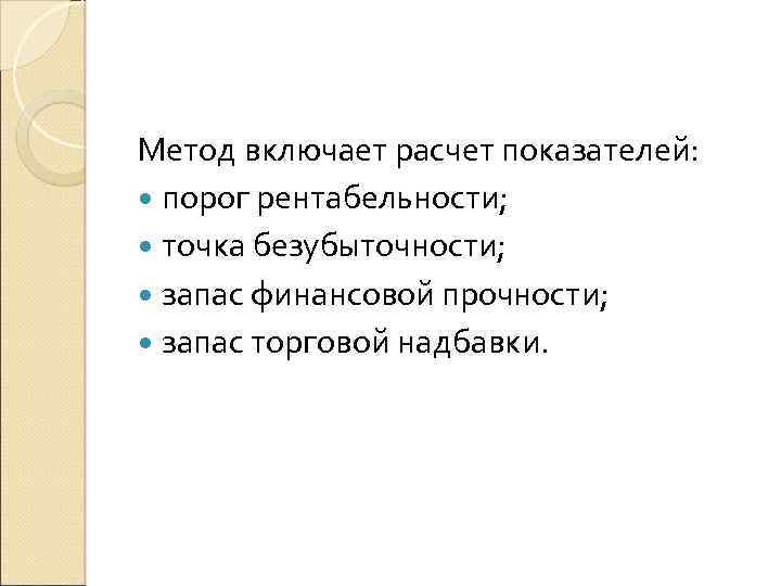 Метод включает расчет показателей: порог рентабельности; точка безубыточности; запас финансовой прочности; запас торговой надбавки.
