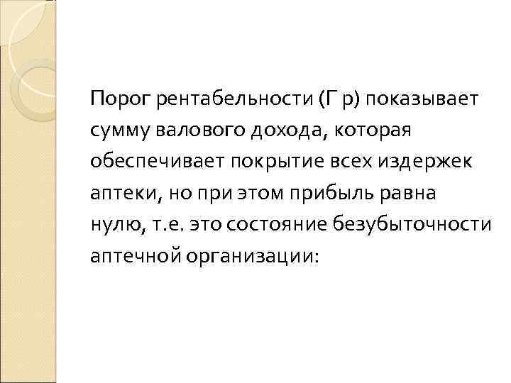 Порог рентабельности (Г р) показывает сумму валового дохода, которая обеспечивает покрытие всех издержек аптеки,