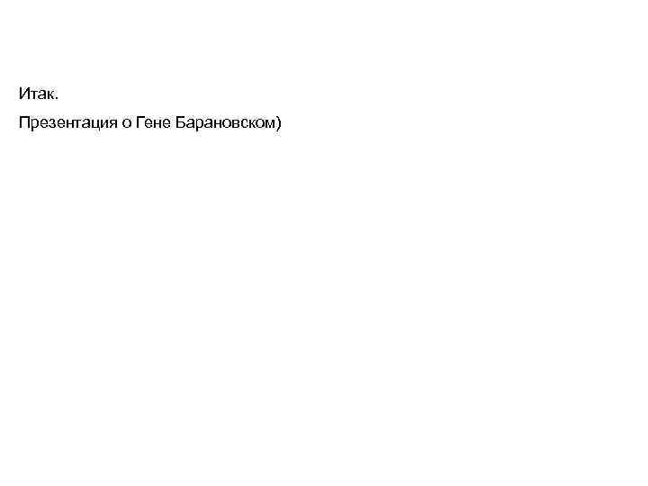 Итак. Презентация о Гене Барановском) 