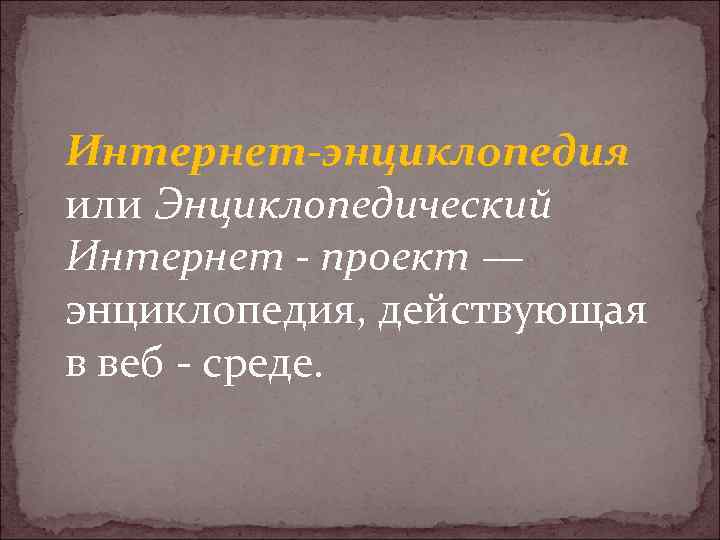 Интернет-энциклопедия или Энциклопедический Интернет - проект — энциклопедия, действующая в веб - среде. 