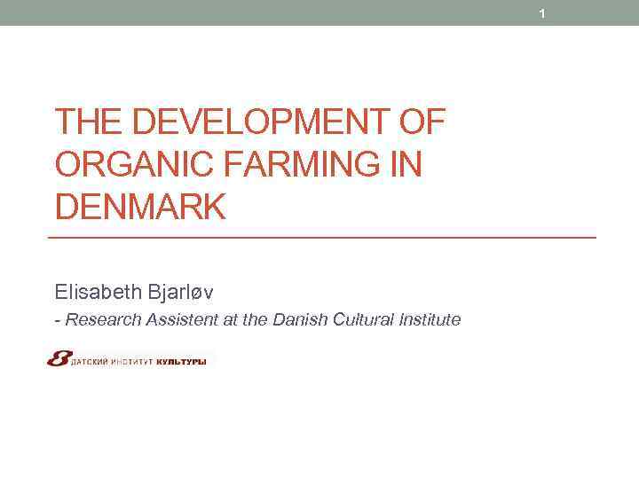 1 THE DEVELOPMENT OF ORGANIC FARMING IN DENMARK Elisabeth Bjarløv - Research Assistent at