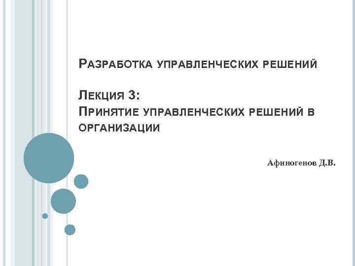 РАЗРАБОТКА УПРАВЛЕНЧЕСКИХ РЕШЕНИЙ ЛЕКЦИЯ 3: ПРИНЯТИЕ УПРАВЛЕНЧЕСКИХ РЕШЕНИЙ В ОРГАНИЗАЦИИ Афиногенов Д. В. 