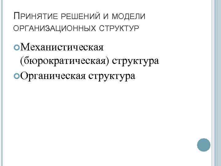 ПРИНЯТИЕ РЕШЕНИЙ И МОДЕЛИ ОРГАНИЗАЦИОННЫХ СТРУКТУР Механистическая (бюрократическая) структура Органическая структура 