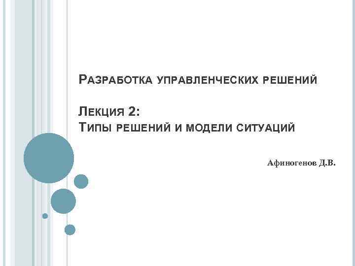 РАЗРАБОТКА УПРАВЛЕНЧЕСКИХ РЕШЕНИЙ ЛЕКЦИЯ 2: ТИПЫ РЕШЕНИЙ И МОДЕЛИ СИТУАЦИЙ Афиногенов Д. В. 