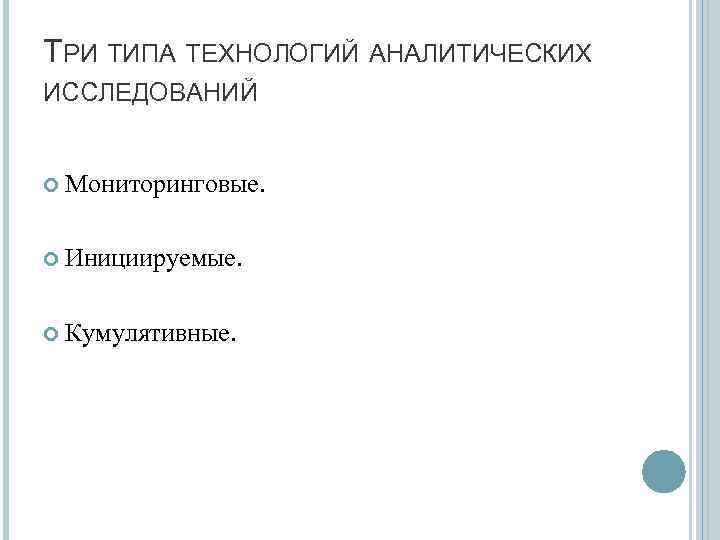 ТРИ ТИПА ТЕХНОЛОГИЙ АНАЛИТИЧЕСКИХ ИССЛЕДОВАНИЙ Мониторинговые. Инициируемые. Кумулятивные. 