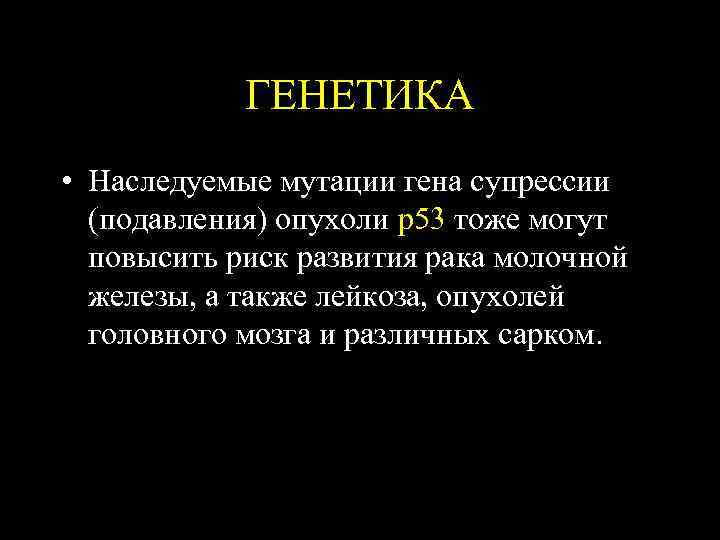 ГЕНЕТИКА • Наследуемые мутации гена супрессии (подавления) опухоли р53 тоже могут повысить риск развития