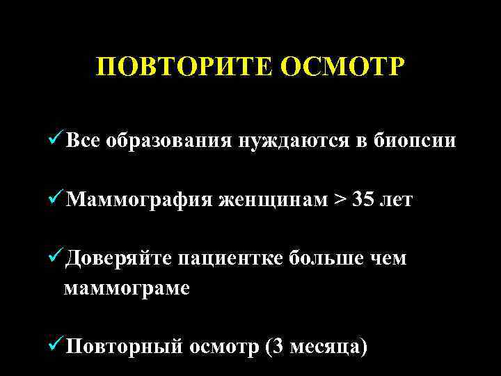 ПОВТОРИТЕ ОСМОТР ü Все образования нуждаются в биопсии ü Маммография женщинам > 35 лет