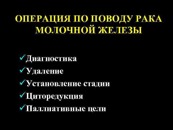 ОПЕРАЦИЯ ПО ПОВОДУ РАКА МОЛОЧНОЙ ЖЕЛЕЗЫ üДиагностика üУдаление üУстановление стадии üЦиторедукция üПаллиативные цели 