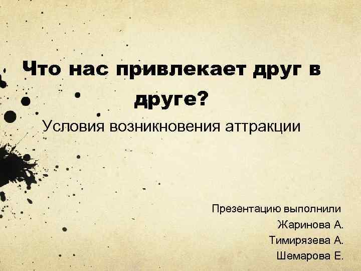 Что нас привлекает друг в друге? Условия возникновения аттракции Презентацию выполнили Жаринова А. Тимирязева