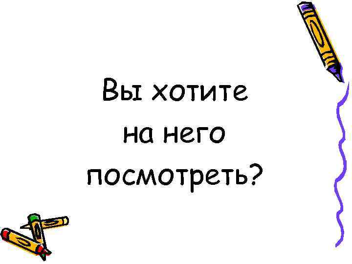 Вы хотите на него посмотреть? 