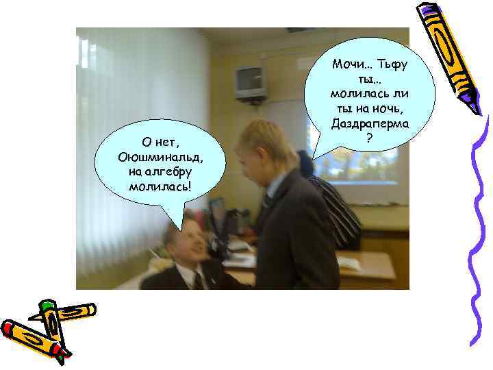 О нет, Оюшминальд, на алгебру молилась! Мочи… Тьфу ты… молилась ли ты на ночь,