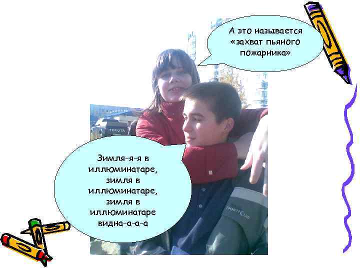 А это называется «захват пьяного пожарника» Зимля-я-я в иллюминатаре, зимля в иллюминатаре видна-а-а-а 