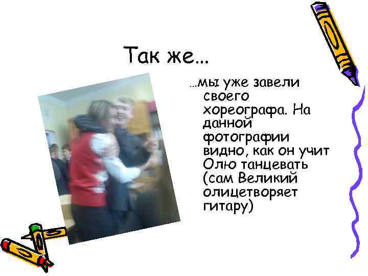 Так же… …мы уже завели своего хореографа. На данной фотографии видно, как он учит