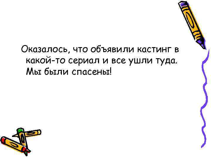 Оказалось, что объявили кастинг в какой-то сериал и все ушли туда. Мы были спасены!