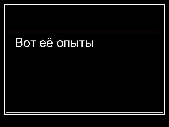 Вот её опыты 