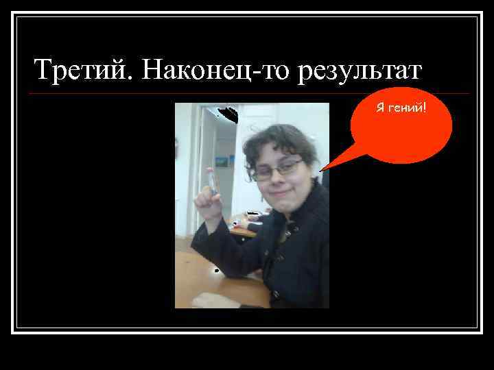 Третий. Наконец-то результат Я гений! 