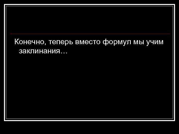 Конечно, теперь вместо формул мы учим заклинания… 