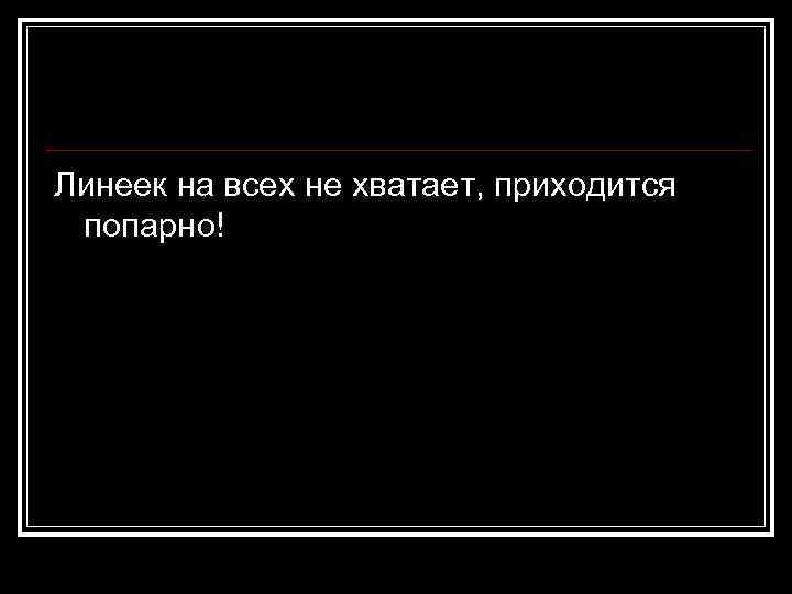 Линеек на всех не хватает, приходится попарно! 