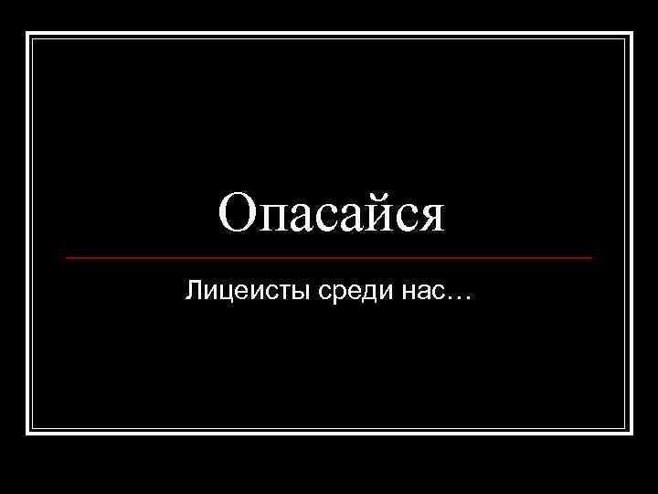 Опасайся Лицеисты среди нас… 