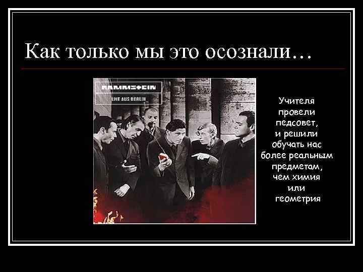 Как только мы это осознали… Учителя провели педсовет, и решили обучать нас более реальным