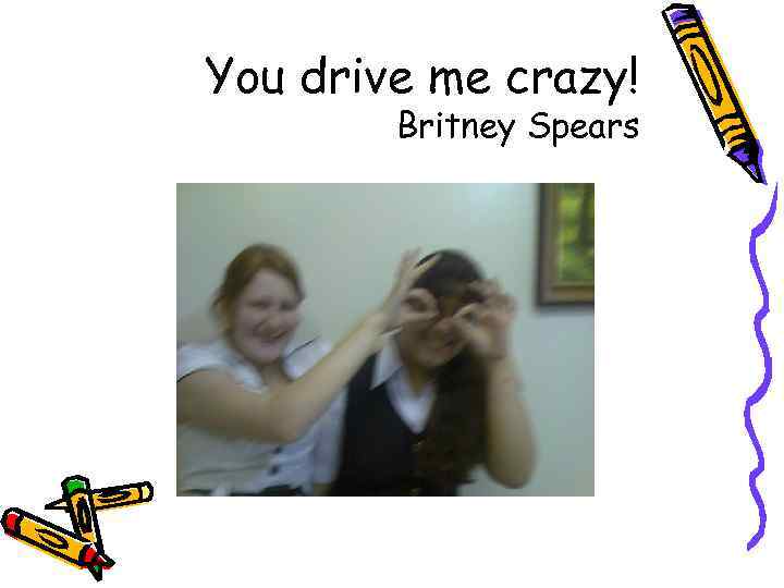 You drive me crazy! Britney Spears 