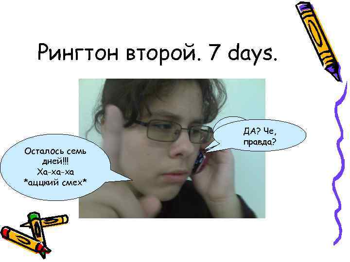 Рингтон второй. 7 days. ДА? Че, Осталось семь дней!!! Ха-ха-ха *аццкий смех* правда? 