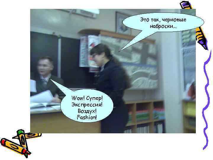 Это так, черновые наброски… Wow! Супер! Экспрессия! Воздух! Fashion! 