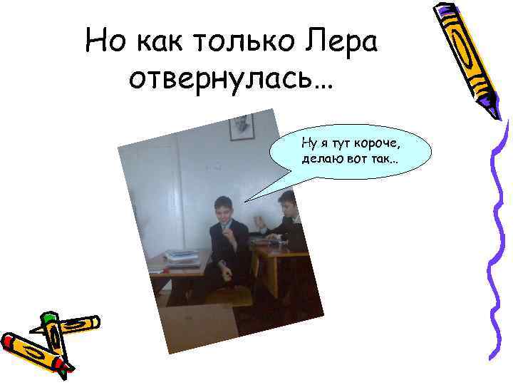 Но как только Лера отвернулась… Ну я тут короче, делаю вот так… 