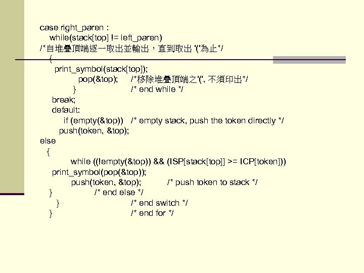 case right_paren : while(stack[top] != left_paren) /*自堆疊頂端逐一取出並輸出，直到取出 '('為止*/ { print_symbol(stack[top]); pop(&top); /*移除堆疊頂端之'(', 不須印出*/ }