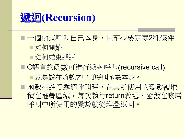 遞迴(Recursion) n 一個函式呼叫自己本身，且至少要定義 2種條件 n 如何開始 n 如何結束遞迴 n C語言的函數可進行遞迴呼叫(recursive call) n 就是說在函數之中可呼叫函數本身。 n