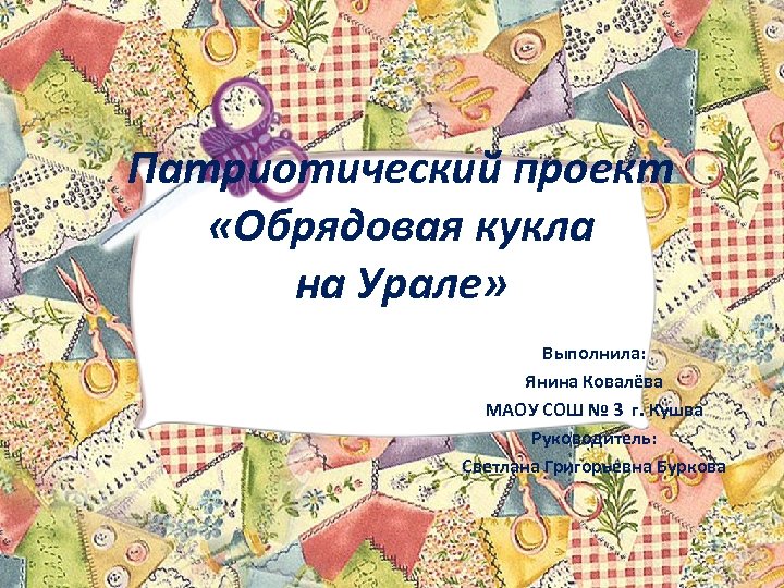 Патриотический проект «Обрядовая кукла на Урале» Выполнила: Янина Ковалёва МАОУ СОШ № 3 г.