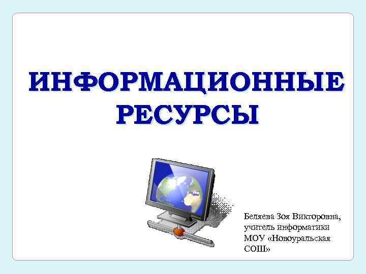 ИНФОРМАЦИОННЫЕ РЕСУРСЫ Беляева Зоя Викторовна, учитель информатики МОУ «Новоуральская СОШ» 