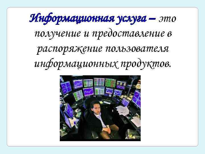 Информационная услуга – это получение и предоставление в распоряжение пользователя информационных продуктов. 