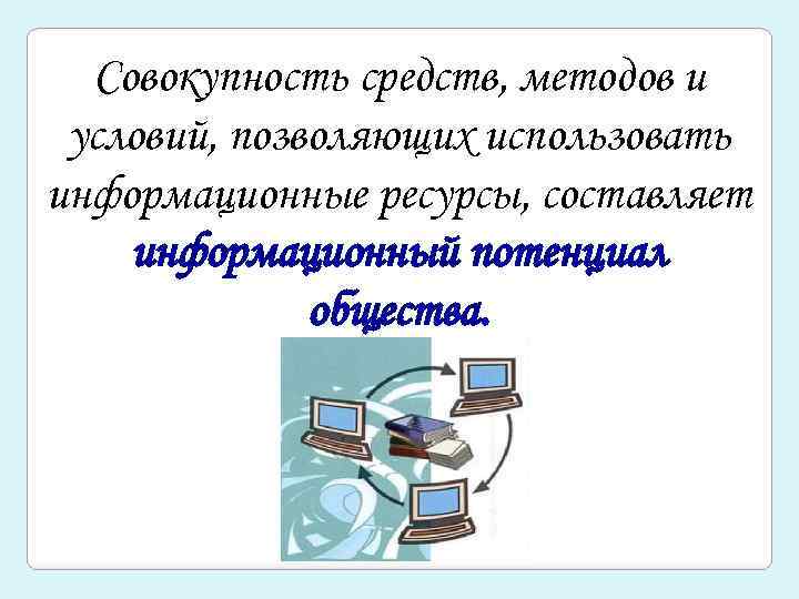 Совокупность средств, методов и условий, позволяющих использовать информационные ресурсы, составляет информационный потенциал общества. 