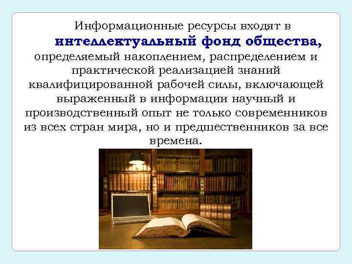 Информационные ресурсы входят в интеллектуальный фонд общества, определяемый накоплением, распределением и практической реализацией знаний